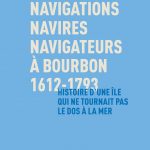 Navigations, navires, navigateurs à Bourbon 1612-1793 - Histoire d'une île qui ne tournait pas le dos à la mer