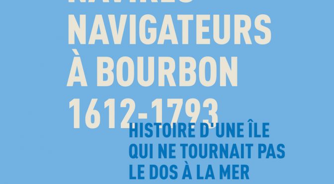 Navigations, navires, navigateurs à Bourbon 1612-1793 – Histoire d’une île qui ne tournait pas le dos à la mer