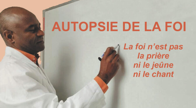 Autopsie de la foi – La foi n’est pas la prière ni le jeûne ni le chant